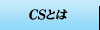 『CSとは』 へ